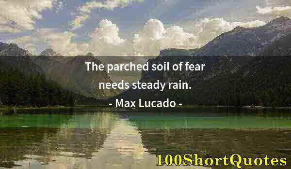 Quote by Albert Einstein: The parched soil of fear needs steady rain.