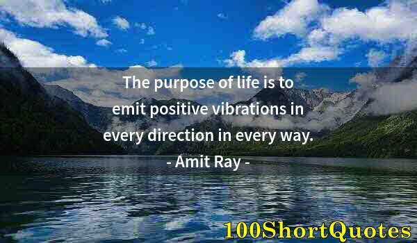 Quote by Albert Einstein: The purpose of life is to emit positive vibrations in every direction in every way.