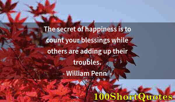 Quote by Albert Einstein: The secret of happiness is to count your blessings while others are adding up their troubles.