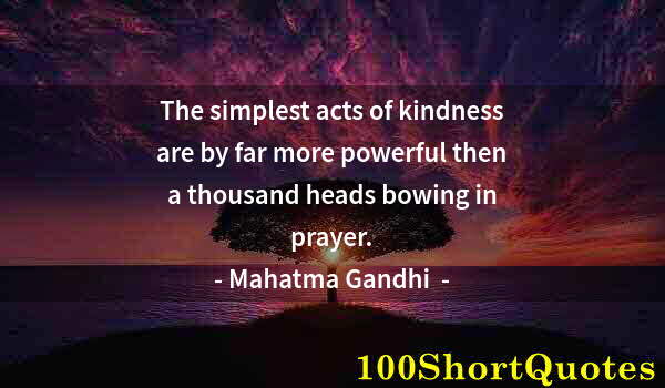 Quote by Albert Einstein: The simplest acts of kindness are by far more powerful then a thousand heads bowing in prayer.