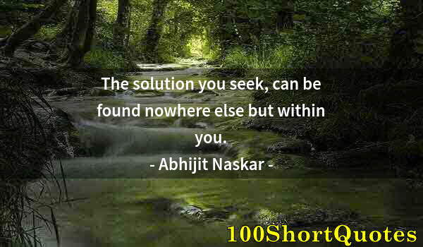 Quote by Albert Einstein: The solution you seek, can be found nowhere else but within you.