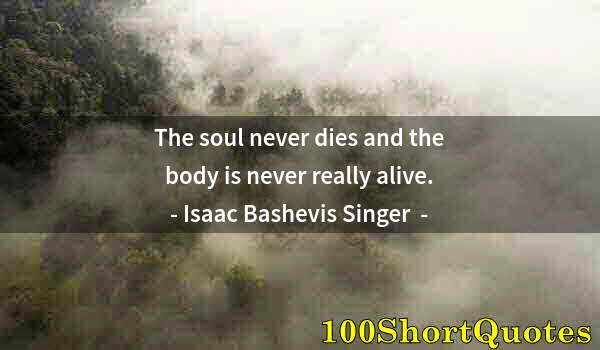 Quote by Albert Einstein: The soul never dies and the body is never really alive.