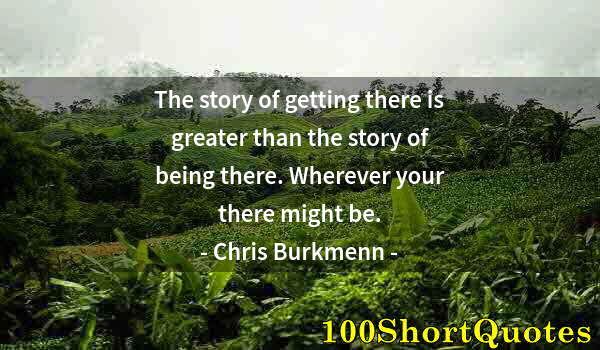 Quote by Albert Einstein: The story of getting there is greater than the story of being there. Wherever your there might be.