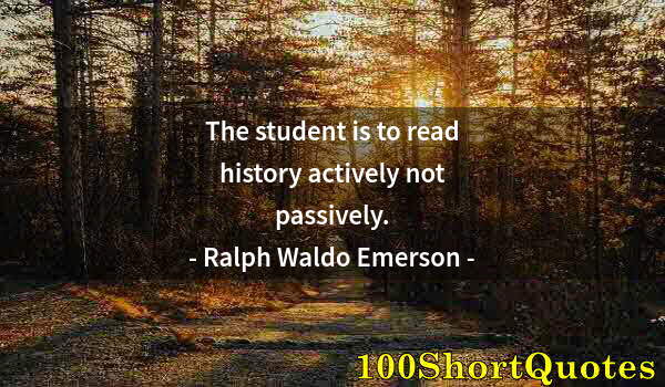 Quote by Albert Einstein: The student is to read history actively not passively.