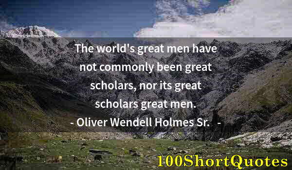 Quote by Albert Einstein: The world's great men have not commonly been great scholars, nor its great scholars great men.