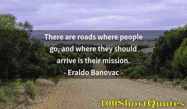 Quote by Albert Einstein: There are roads where people go, and where they should arrive is their mission.