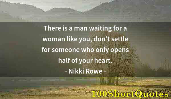 Quote by Albert Einstein: There is a man waiting for a woman like you, don't settle for someone who only opens half of your he...