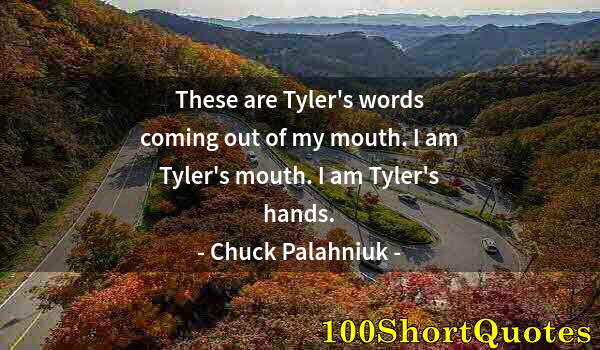 Quote by Albert Einstein: These are Tyler's words coming out of my mouth. I am Tyler's mouth. I am Tyler's hands.