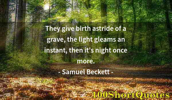 Quote by Albert Einstein: They give birth astride of a grave, the light gleams an instant, then it's night once more.