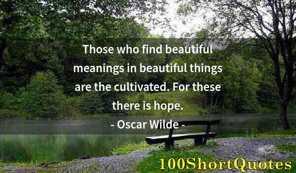 Quote by Albert Einstein: Those who find beautiful meanings in beautiful things are the cultivated. For these there is hope.