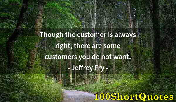 Quote by Albert Einstein: Though the customer is always right, there are some customers you do not want.