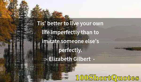 Quote by Albert Einstein: Tis' better to live your own life imperfectly than to imitate someone else's perfectly.