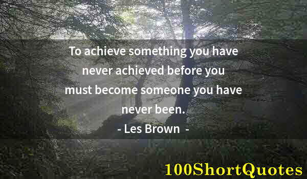 Quote by Albert Einstein: To achieve something you have never achieved before you must become someone you have never been.