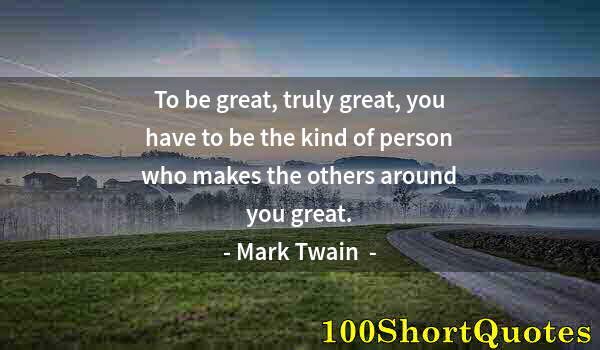 Quote by Albert Einstein: To be great, truly great, you have to be the kind of person who makes the others around you great.