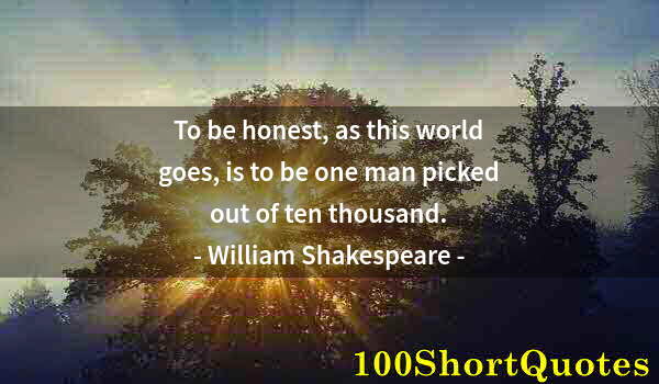 Quote by Albert Einstein: To be honest, as this world goes, is to be one man picked out of ten thousand.