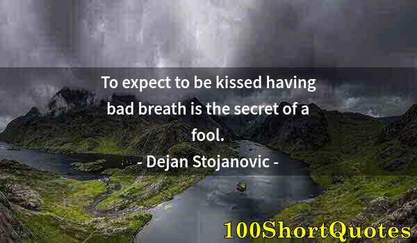 Quote by Albert Einstein: To expect to be kissed having bad breath is the secret of a fool.