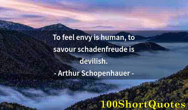 Quote by Albert Einstein: To feel envy is human, to savour schadenfreude is devilish.