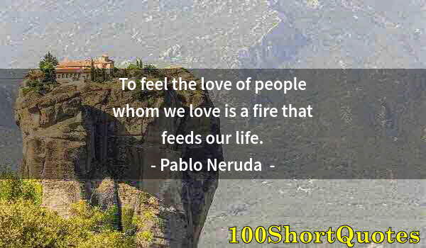 Quote by Albert Einstein: To feel the love of people whom we love is a fire that feeds our life.