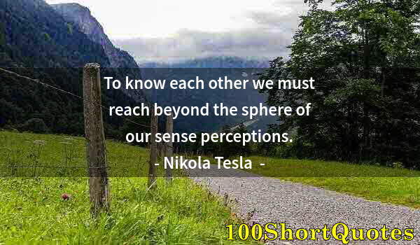 Quote by Albert Einstein: To know each other we must reach beyond the sphere of our sense perceptions.