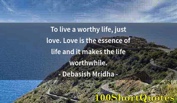 Quote by Albert Einstein: To live a worthy life, just love. Love is the essence of life and it makes the life worthwhile.