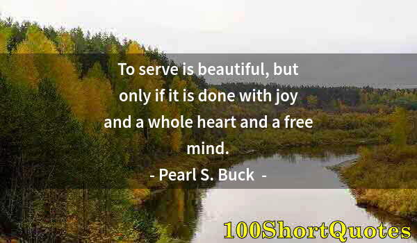 Quote by Albert Einstein: To serve is beautiful, but only if it is done with joy and a whole heart and a free mind.