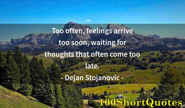 Quote by Albert Einstein: Too often, feelings arrive too soon, waiting for thoughts that often come too late.