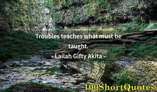 Quote by Albert Einstein: Troubles teaches what must be taught.