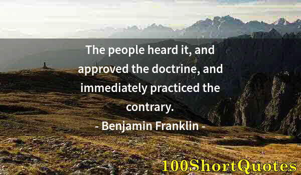 Quote by Albert Einstein: The people heard it, and approved the doctrine, and immediately practiced the contrary.