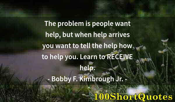 Quote by Albert Einstein: The problem is people want help, but when help arrives you want to tell the help how to help you. Le...