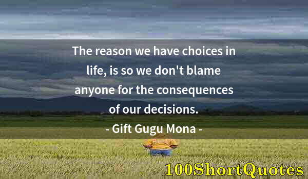 Quote by Albert Einstein: The reason we have choices in life, is so we don't blame anyone for the consequences of our decision...