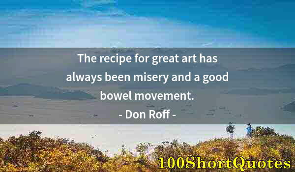 Quote by Albert Einstein: The recipe for great art has always been misery and a good bowel movement.