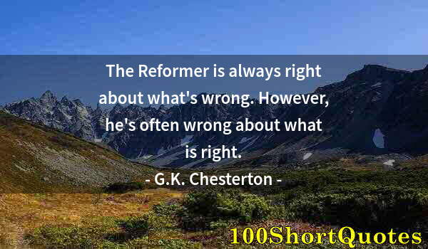 Quote by Albert Einstein: The Reformer is always right about what's wrong. However, he's often wrong about what is right.