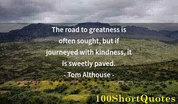 Quote by Albert Einstein: The road to greatness is often sought, but if journeyed with kindness, it is sweetly paved.