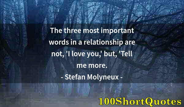 Quote by Albert Einstein: The three most important words in a relationship are not, 'I love you,' but, 'Tell me more.