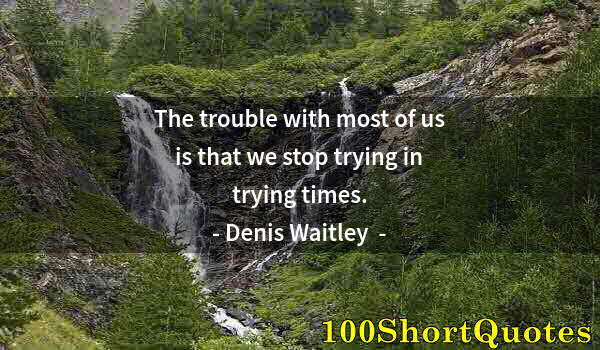 Quote by Albert Einstein: The trouble with most of us is that we stop trying in trying times.