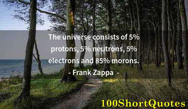 Quote by Albert Einstein: The universe consists of 5% protons, 5% neutrons, 5% electrons and 85% morons.