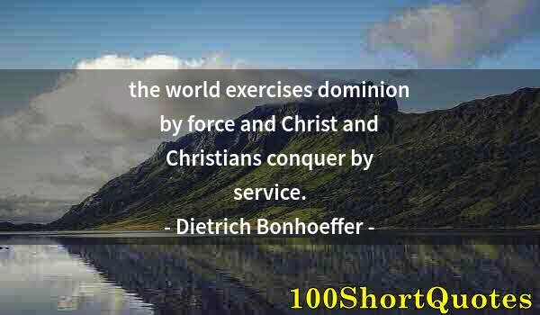 Quote by Albert Einstein: the world exercises dominion by force and Christ and Christians conquer by service.