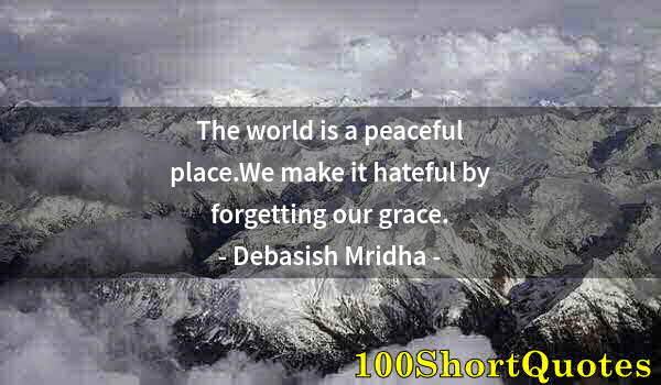 Quote by Albert Einstein: The world is a peaceful place.We make it hateful by forgetting our grace.