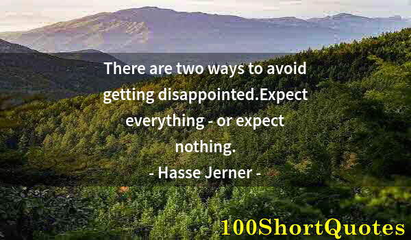 Quote by Albert Einstein: There are two ways to avoid getting disappointed.Expect everything - or expect nothing.