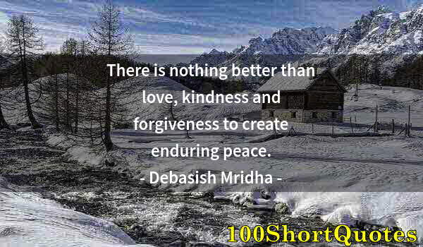 Quote by Albert Einstein: There is nothing better than love, kindness and forgiveness to create enduring peace.