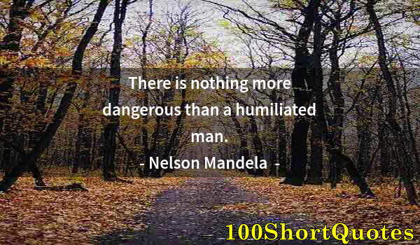 Quote by Albert Einstein: There is nothing more dangerous than a humiliated man.