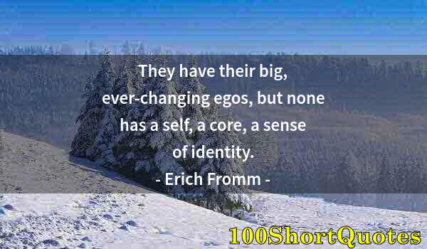 Quote by Albert Einstein: They have their big, ever-changing egos, but none has a self, a core, a sense of identity.