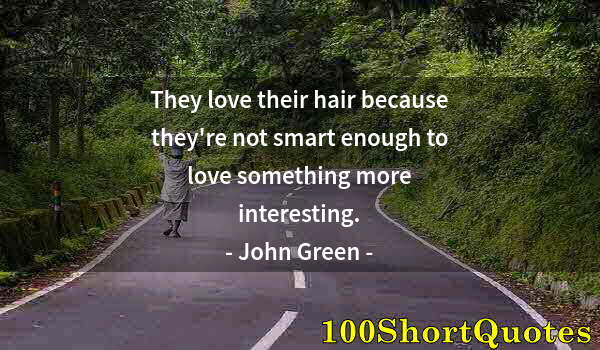 Quote by Albert Einstein: They love their hair because they're not smart enough to love something more interesting.