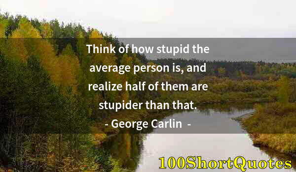 Quote by Albert Einstein: Think of how stupid the average person is, and realize half of them are stupider than that.