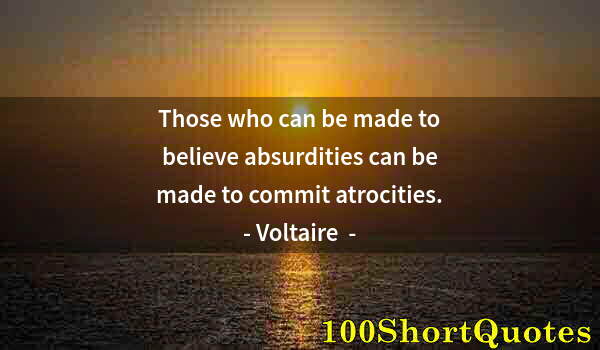 Quote by Albert Einstein: Those who can be made to believe absurdities can be made to commit atrocities.