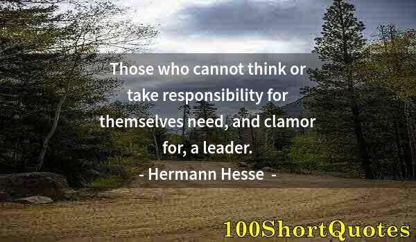 Quote by Albert Einstein: Those who cannot think or take responsibility for themselves need, and clamor for, a leader.