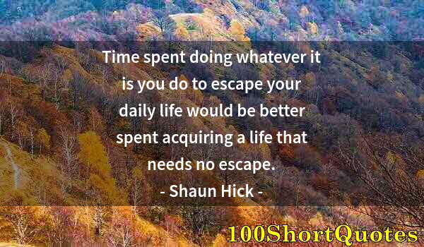 Quote by Albert Einstein: Time spent doing whatever it is you do to escape your daily life would be better spent acquiring a l...