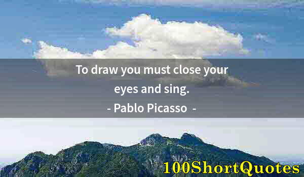 Quote by Albert Einstein: To draw you must close your eyes and sing.