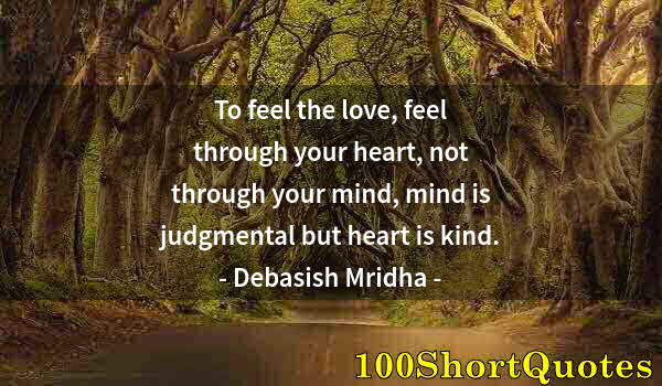 Quote by Albert Einstein: To feel the love, feel through your heart, not through your mind, mind is judgmental but heart is ki...