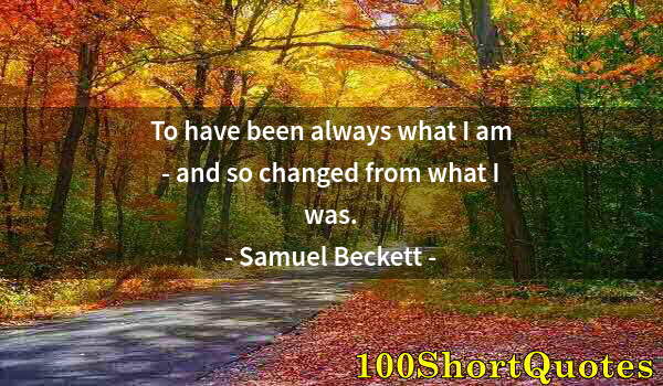 Quote by Albert Einstein: To have been always what I am - and so changed from what I was.